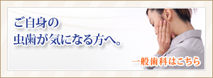 ご自身の虫歯が気になる方へ。一般歯科はこちら