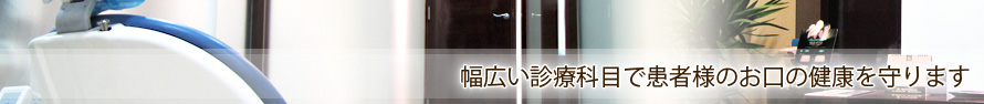 幅広い診療科目で患者様のお口の健康を守ります